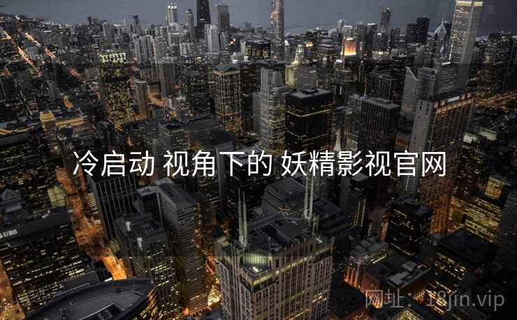 冷启动 视角下的 妖精影视官网  第1张