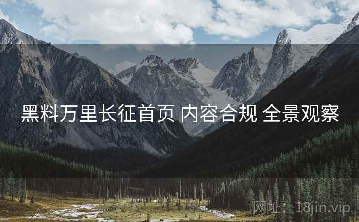 黑料万里长征首页 内容合规 全景观察  第1张