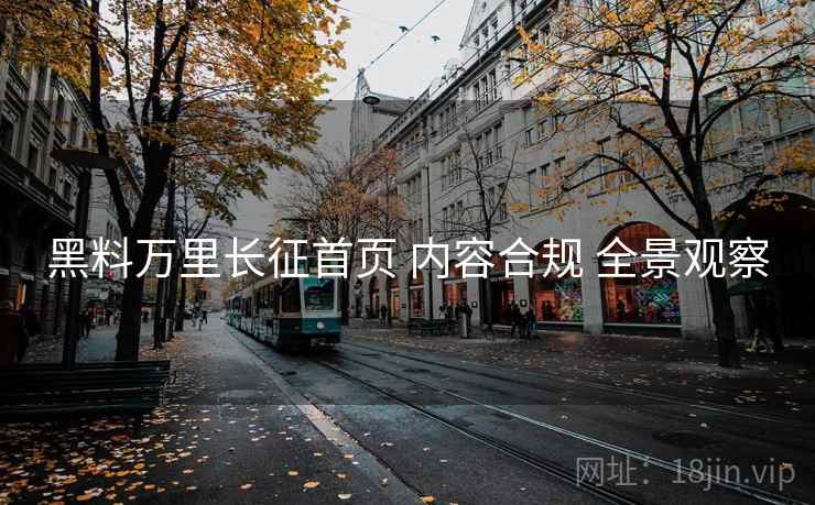黑料万里长征首页 内容合规 全景观察  第2张