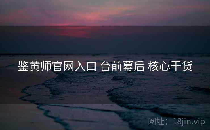 鉴黄师官网入口 台前幕后 核心干货  第2张