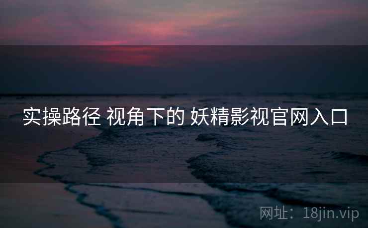 实操路径 视角下的 妖精影视官网入口  第1张