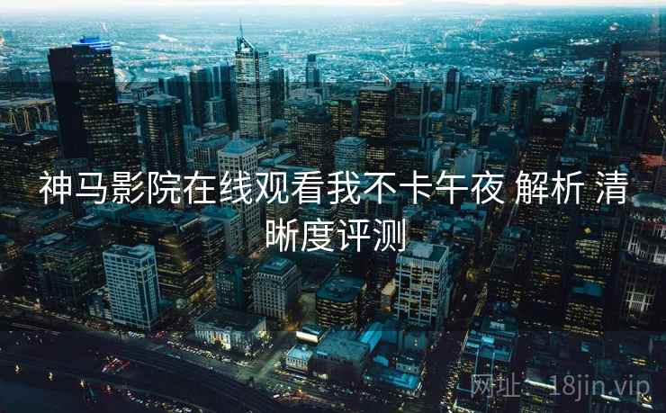 神马影院在线观看我不卡午夜 解析 清晰度评测  第1张