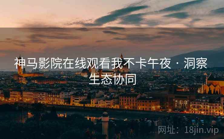 神马影院在线观看我不卡午夜 · 洞察 生态协同  第1张