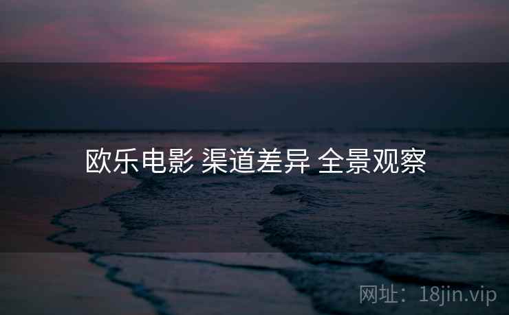 欧乐电影 渠道差异 全景观察  第2张