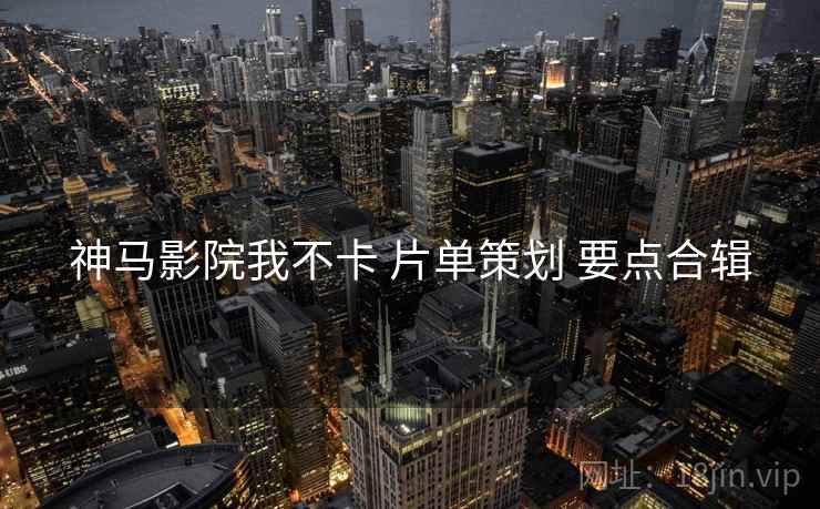 神马影院我不卡 片单策划 要点合辑  第2张