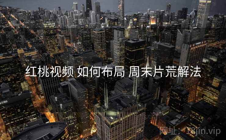 红桃视频 如何布局 周末片荒解法  第2张