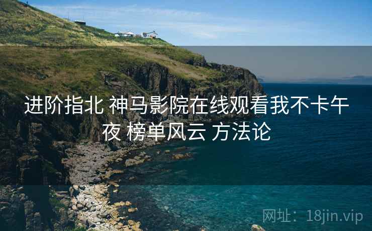 进阶指北 神马影院在线观看我不卡午夜 榜单风云 方法论  第1张