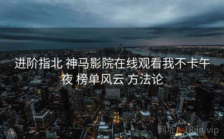 进阶指北 神马影院在线观看我不卡午夜 榜单风云 方法论  第2张