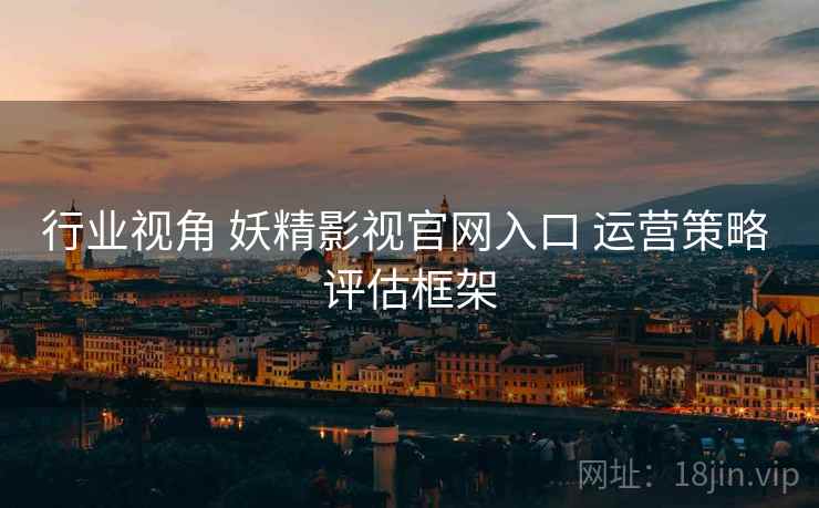 行业视角 妖精影视官网入口 运营策略 评估框架  第2张
