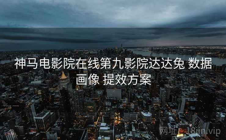 神马电影院在线第九影院达达兔 数据画像 提效方案  第1张