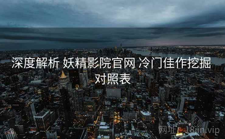 深度解析 妖精影院官网 冷门佳作挖掘 对照表  第1张