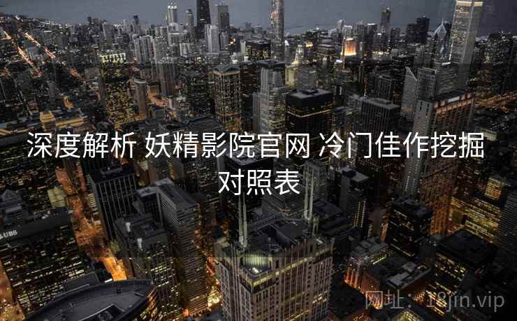 深度解析 妖精影院官网 冷门佳作挖掘 对照表  第2张