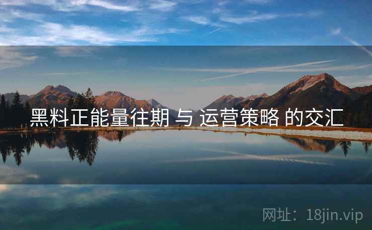 黑料正能量往期 与 运营策略 的交汇  第2张