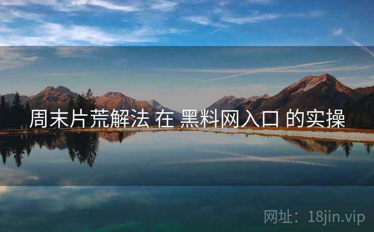周末片荒解法 在 黑料网入口 的实操 第2张 周末片荒解法 在 黑料网入口 的实操 第2张